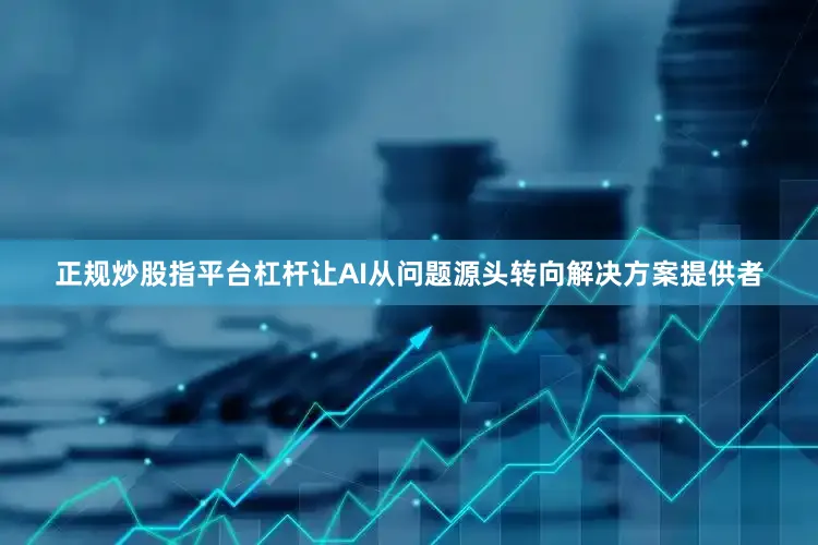 正规炒股指平台杠杆让AI从问题源头转向解决方案提供者