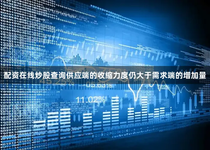 配资在线炒股查询供应端的收缩力度仍大于需求端的增加量