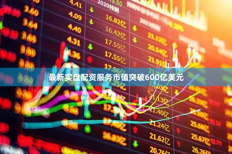 最新实盘配资服务市值突破600亿美元