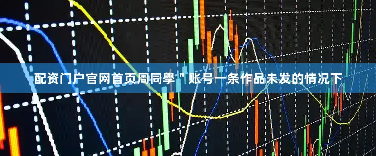 配资门户官网首页周同學＂账号一条作品未发的情况下