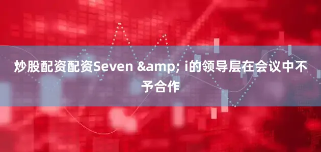 炒股配资配资Seven & i的领导层在会议中不予合作