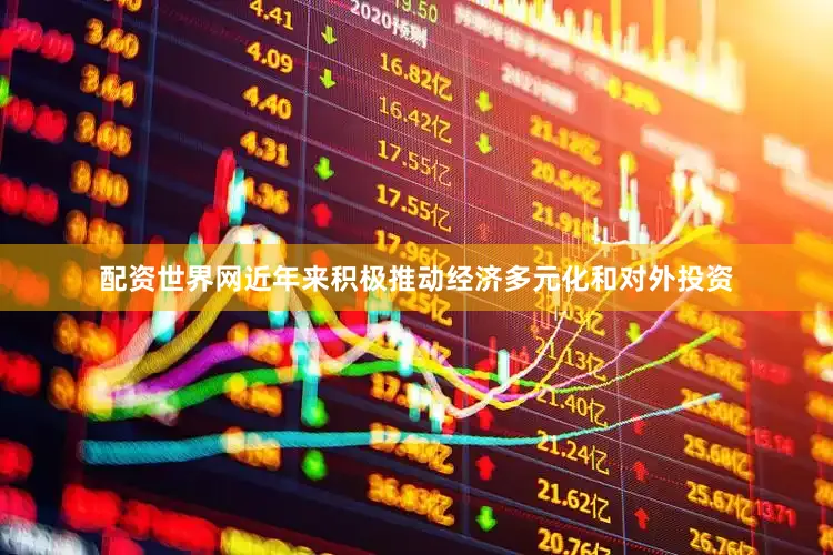 配资世界网近年来积极推动经济多元化和对外投资