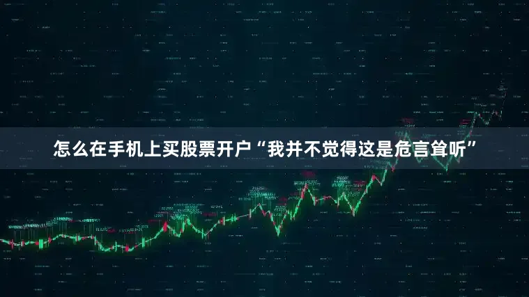怎么在手机上买股票开户“我并不觉得这是危言耸听”