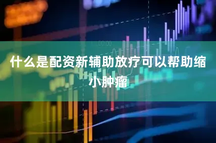 什么是配资新辅助放疗可以帮助缩小肿瘤