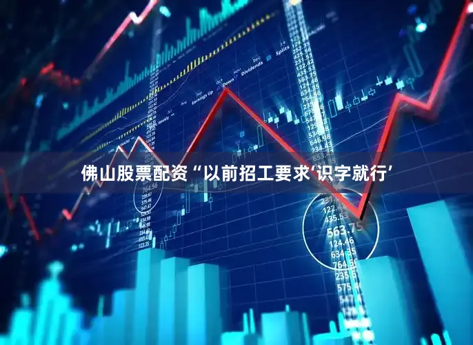 佛山股票配资“以前招工要求‘识字就行’