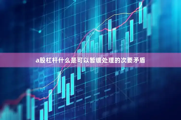 a股杠杆什么是可以暂缓处理的次要矛盾