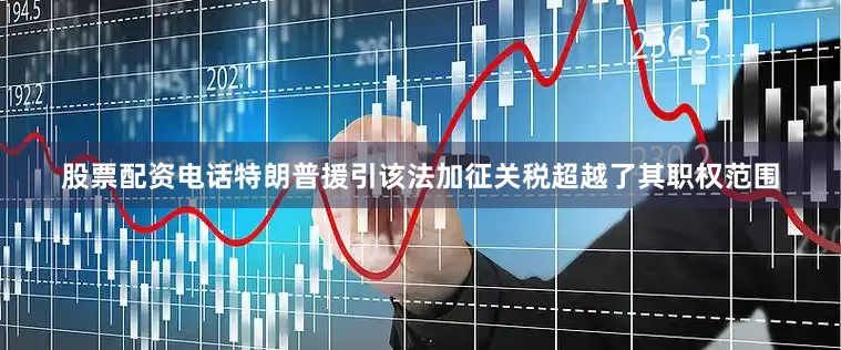 股票配资电话特朗普援引该法加征关税超越了其职权范围